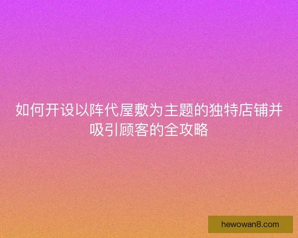 如何开设以阵代屋敷为主题的独特店铺并吸引顾客的全攻略