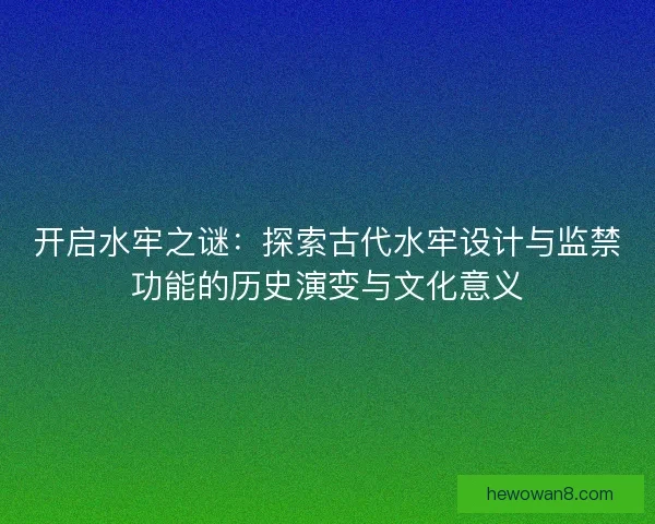 开启水牢之谜：探索古代水牢设计与监禁功能的历史演变与文化意义