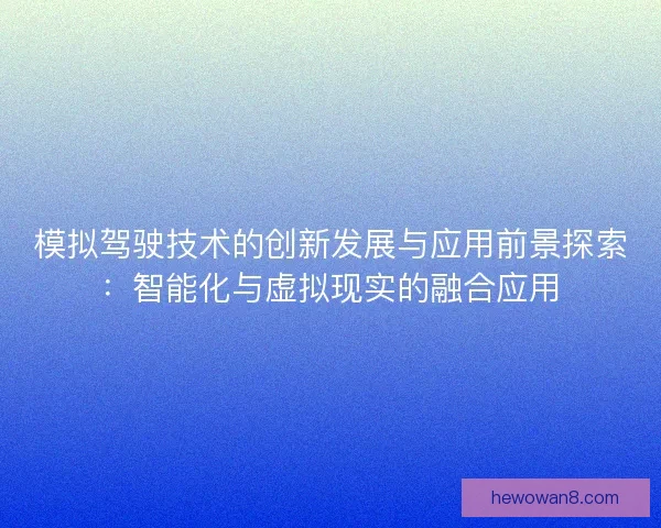 模拟驾驶技术的创新发展与应用前景探索：智能化与虚拟现实的融合应用