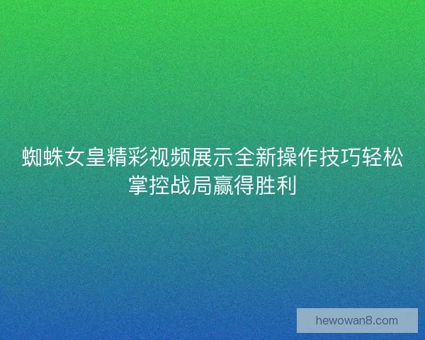蜘蛛女皇精彩视频展示全新操作技巧轻松掌控战局赢得胜利