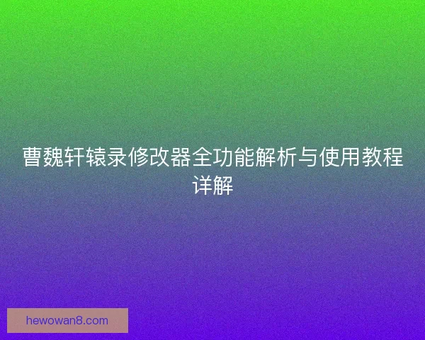 曹魏轩辕录修改器全功能解析与使用教程详解