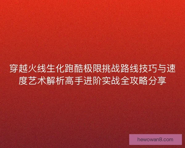 穿越火线生化跑酷极限挑战路线技巧与速度艺术解析高手进阶实战全攻略分享