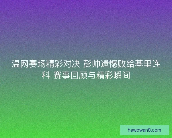 温网赛场精彩对决 彭帅遗憾败给基里连科 赛事回顾与精彩瞬间