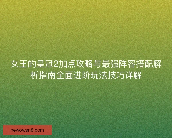 女王的皇冠2加点攻略与最强阵容搭配解析指南全面进阶玩法技巧详解