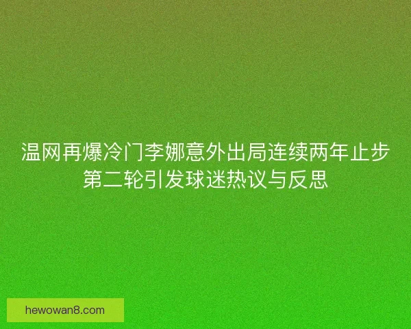 温网再爆冷门李娜意外出局连续两年止步第二轮引发球迷热议与反思