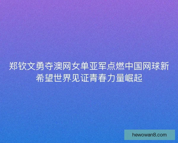郑钦文勇夺澳网女单亚军点燃中国网球新希望世界见证青春力量崛起